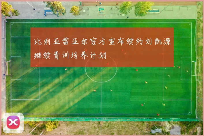 比利亚雷亚尔官方宣布续约刘凯源继续青训培养计划