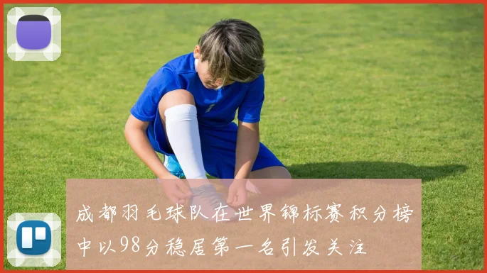 成都羽毛球队在世界锦标赛积分榜中以98分稳居第一名引发关注