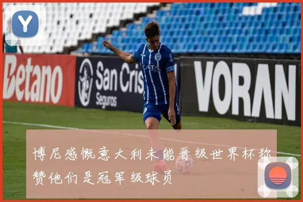 博尼感慨意大利未能晋级世界杯称赞他们是冠军级球员