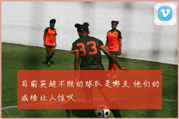 目前英超不败的球队是哪支 他们的成绩让人惊叹