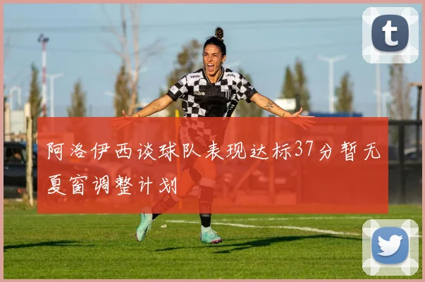 阿洛伊西谈球队表现达标37分暂无夏窗调整计划