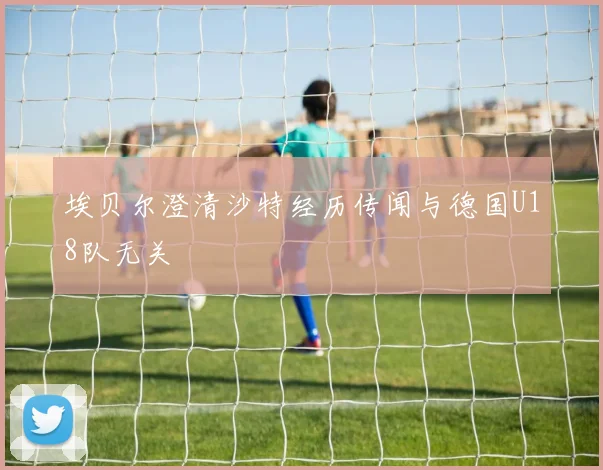 埃贝尔澄清沙特经历传闻与德国U18队无关