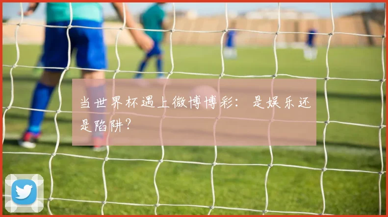 当世界杯遇上微博博彩：是娱乐还是陷阱？