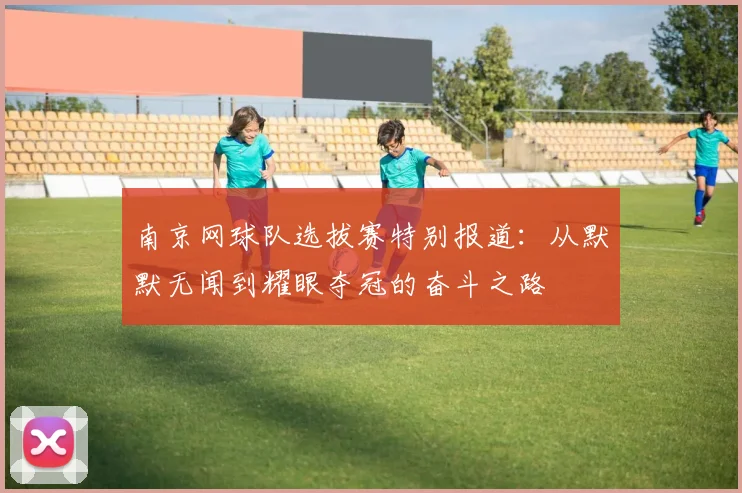南京网球队选拔赛特别报道：从默默无闻到耀眼夺冠的奋斗之路
