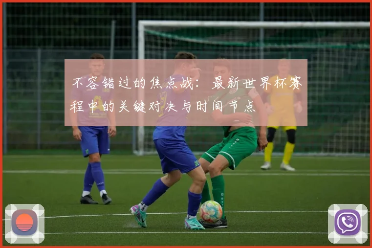 不容错过的焦点战：最新世界杯赛程中的关键对决与时间节点