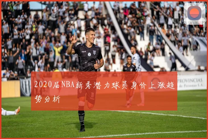 2020届NBA新秀潜力球员身价上涨趋势分析