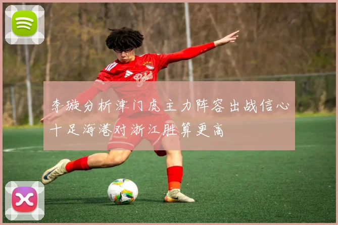 李璇分析津门虎主力阵容出战信心十足海港对浙江胜算更高