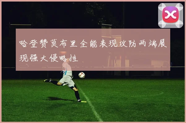 哈登赞莫布里全能表现攻防两端展现强大侵略性