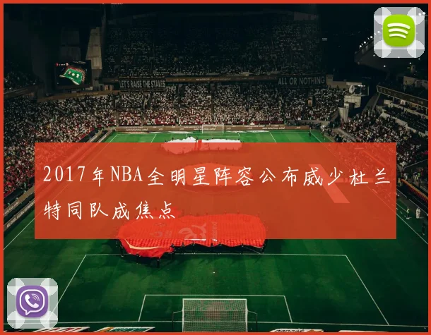 2017年NBA全明星阵容公布威少杜兰特同队成焦点
