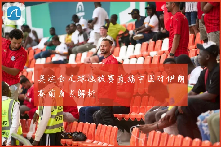 奥运会足球选拔赛直播中国对伊朗赛前看点解析
