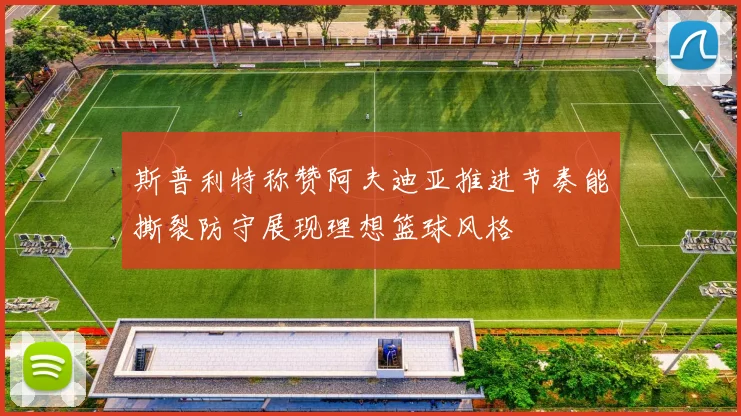 斯普利特称赞阿夫迪亚推进节奏能撕裂防守展现理想篮球风格