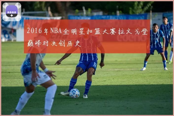2016年NBA全明星扣篮大赛拉文戈登巅峰对决创历史